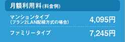 [月額利用料（料金例）] マンションタイプ（プラン2LAN配線方式の場合）：4,095円  ファミリータイプ：7,245円