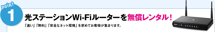 POINT1．光ステーションWi-Fiルーターを無償レンタル！：「速い」「無料」「安全なネット環境」を求めてお客様が集まります。