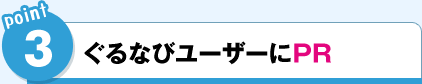 POINT3．ぐるなびユーザーにPR