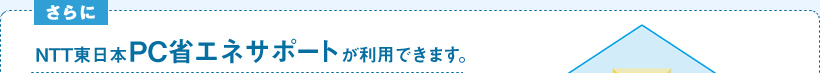 [さらに] NTT東日本PC省エネサポートが利用できます。