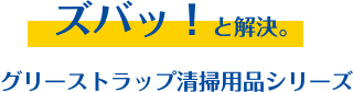 ズバッ！と解決。グリーストラップ清掃用品シリーズ