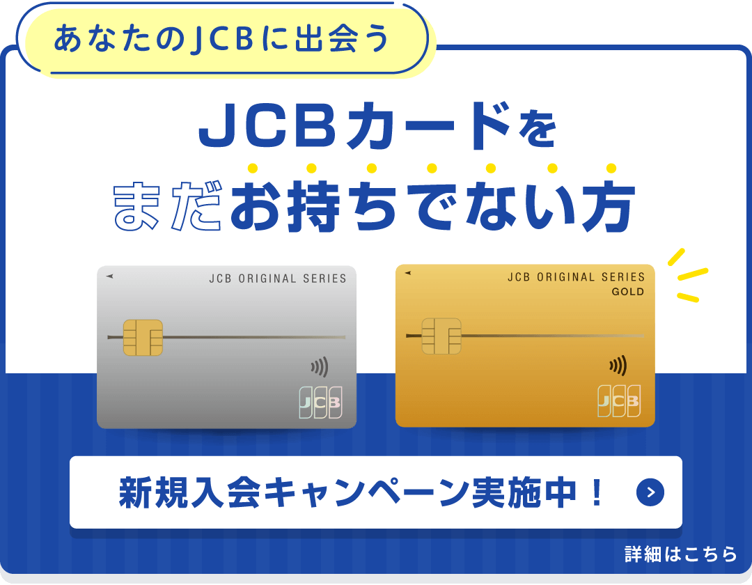 あなたのJCBに出会う JCBカードをまだお持ちでない方 新規入会キャンペーン実施中！ 詳細はこちら