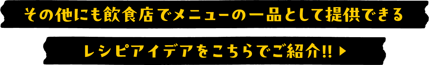 その他にも飲食店でメニューの一品として提供できるレシピアイデアをこちらでご紹介！！ ▶
