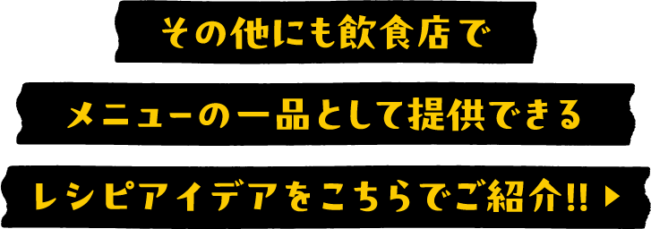 その他にも飲食店でメニューの一品として提供できるレシピアイデアをこちらでご紹介！！ ▶
