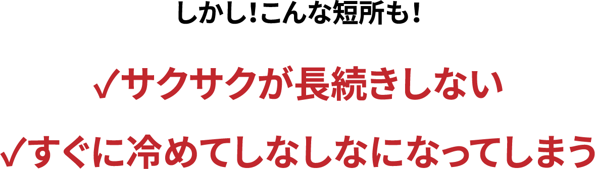 しかし！こんな短所も！✓サクサクが長続きしない✓すぐに冷めてしなしなになってしまう