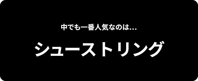 中でも一番人気なのは… シューストリング